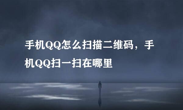手机QQ怎么扫描二维码，手机QQ扫一扫在哪里