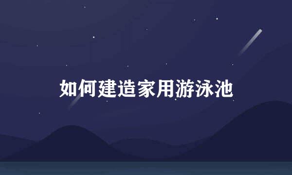 如何建造家用游泳池