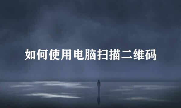 如何使用电脑扫描二维码
