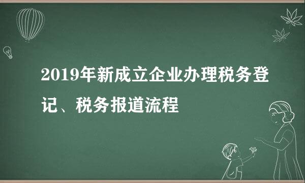 2019年新成立企业办理税务登记、税务报道流程