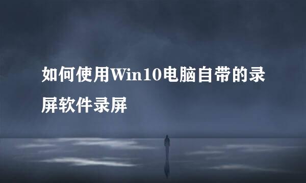 如何使用Win10电脑自带的录屏软件录屏