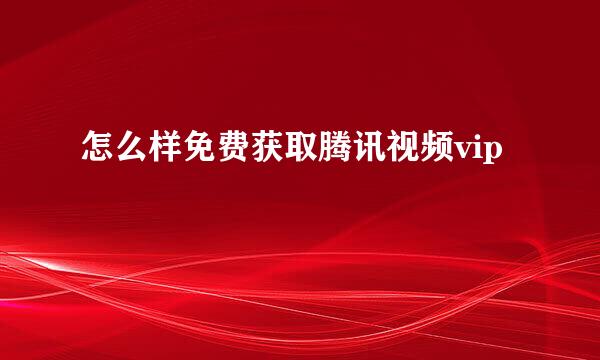 怎么样免费获取腾讯视频vip