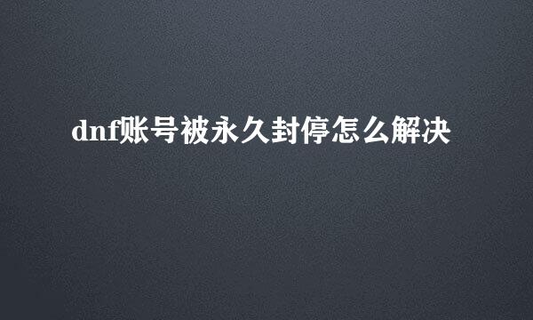 dnf账号被永久封停怎么解决