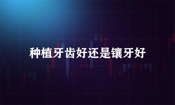 种植牙齿好还是镶牙好