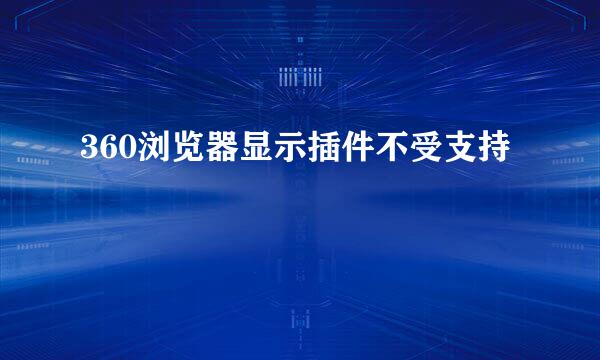 360浏览器显示插件不受支持