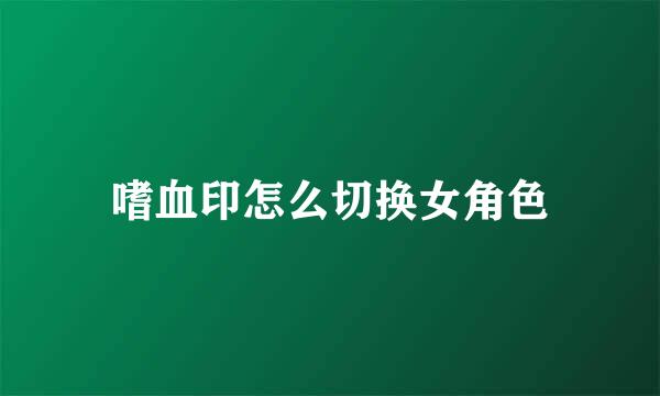 嗜血印怎么切换女角色