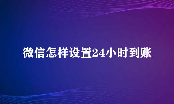 微信怎样设置24小时到账
