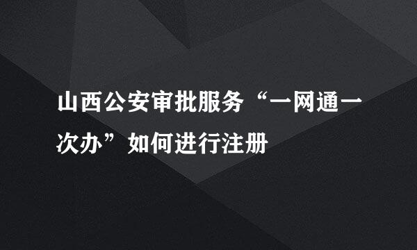 山西公安审批服务“一网通一次办”如何进行注册