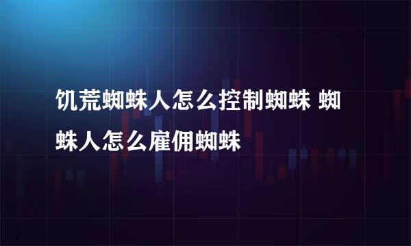 饥荒蜘蛛人怎么控制蜘蛛 蜘蛛人怎么雇佣蜘蛛