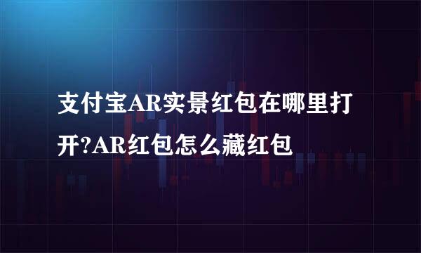 支付宝AR实景红包在哪里打开?AR红包怎么藏红包