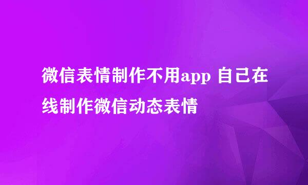 微信表情制作不用app 自己在线制作微信动态表情