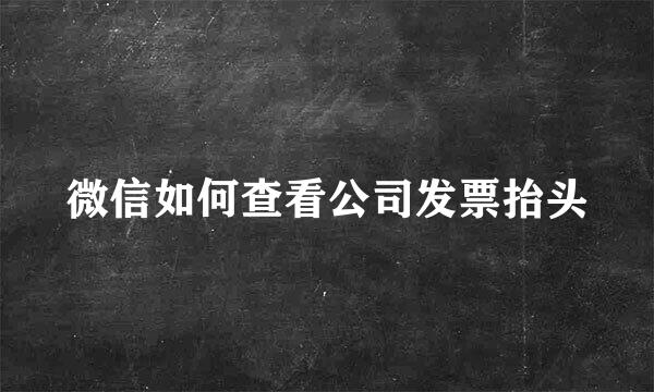 微信如何查看公司发票抬头