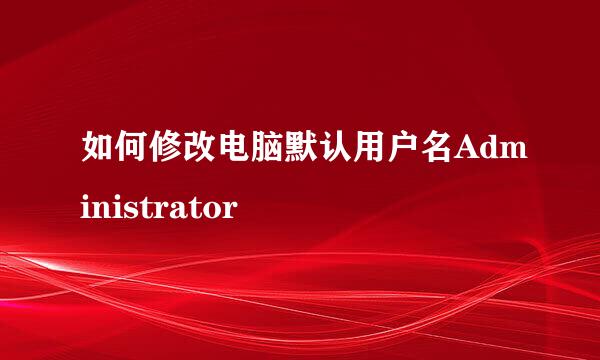 如何修改电脑默认用户名Administrator