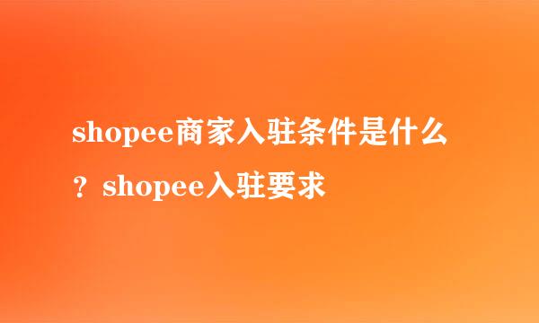 shopee商家入驻条件是什么？shopee入驻要求