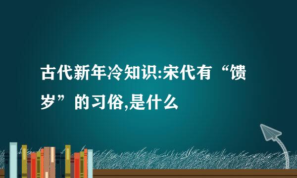 古代新年冷知识:宋代有“馈岁”的习俗,是什么