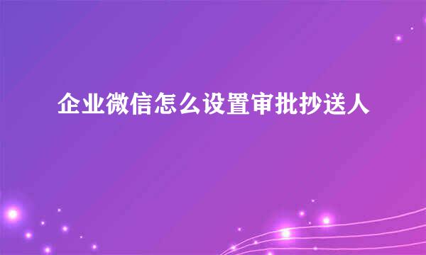 企业微信怎么设置审批抄送人