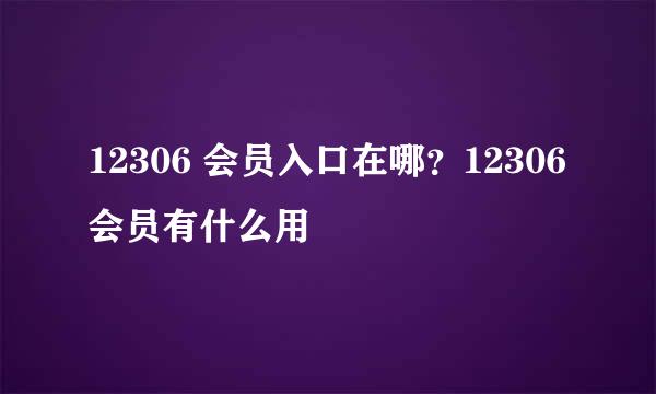 12306 会员入口在哪？12306 会员有什么用