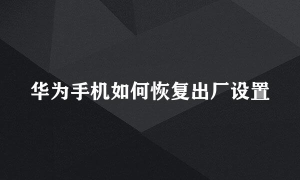 华为手机如何恢复出厂设置