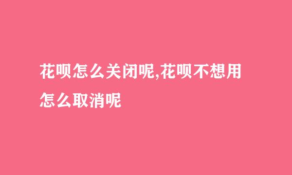 花呗怎么关闭呢,花呗不想用怎么取消呢