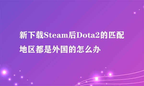 新下载Steam后Dota2的匹配地区都是外国的怎么办