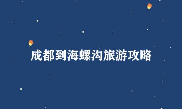 成都到海螺沟旅游攻略