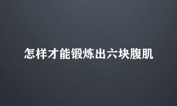 怎样才能锻炼出六块腹肌