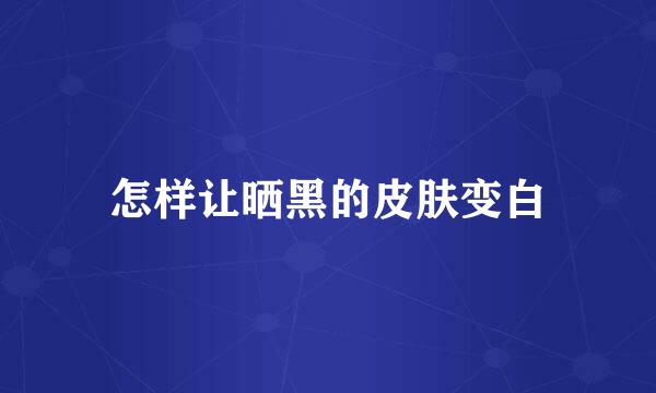 怎样让晒黑的皮肤变白
