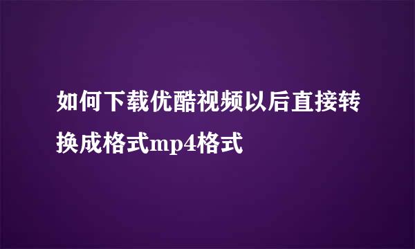 如何下载优酷视频以后直接转换成格式mp4格式