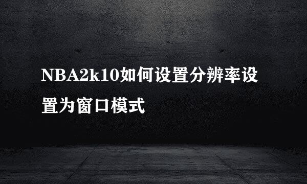 NBA2k10如何设置分辨率设置为窗口模式