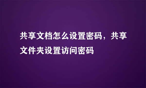 共享文档怎么设置密码，共享文件夹设置访问密码