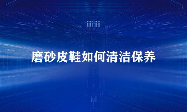 磨砂皮鞋如何清洁保养