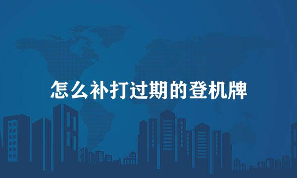 怎么补打过期的登机牌