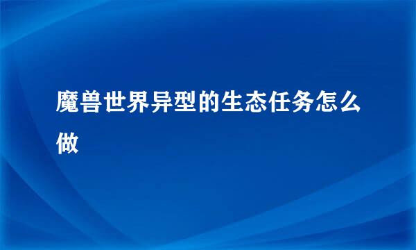 魔兽世界异型的生态任务怎么做