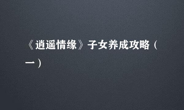 《逍遥情缘》子女养成攻略（一）