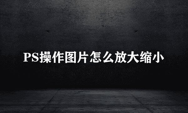 PS操作图片怎么放大缩小