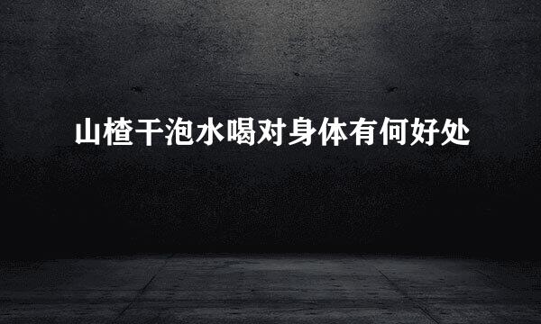 山楂干泡水喝对身体有何好处