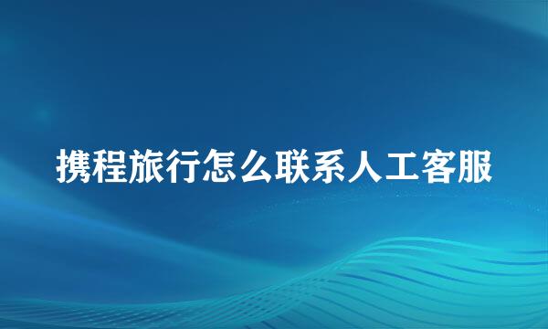携程旅行怎么联系人工客服