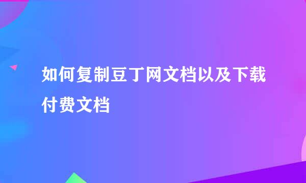 如何复制豆丁网文档以及下载付费文档