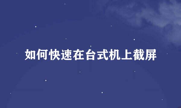 如何快速在台式机上截屏