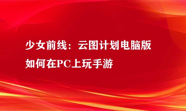 少女前线：云图计划电脑版 如何在PC上玩手游