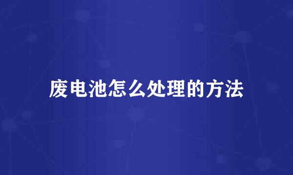 废电池怎么处理的方法
