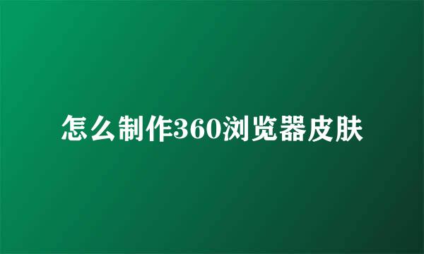 怎么制作360浏览器皮肤