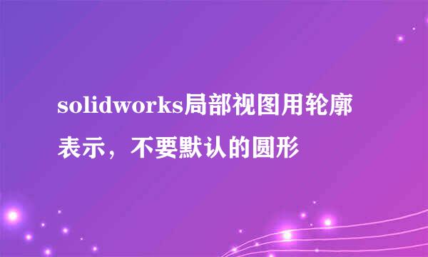 solidworks局部视图用轮廓表示，不要默认的圆形