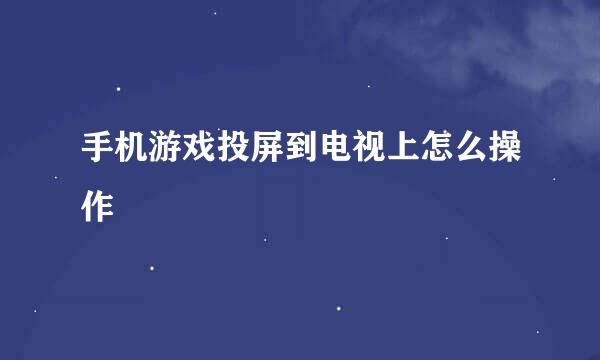 手机游戏投屏到电视上怎么操作