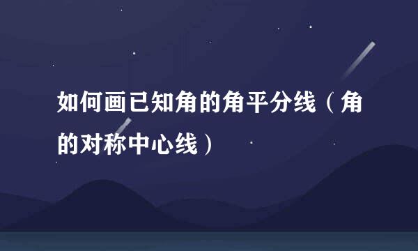 如何画已知角的角平分线（角的对称中心线）