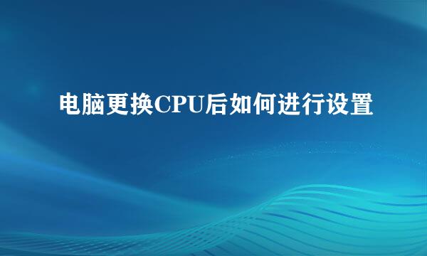 电脑更换CPU后如何进行设置