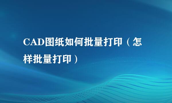 CAD图纸如何批量打印（怎样批量打印）