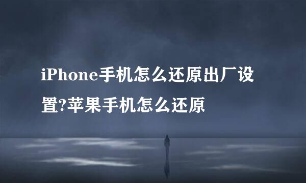 iPhone手机怎么还原出厂设置?苹果手机怎么还原