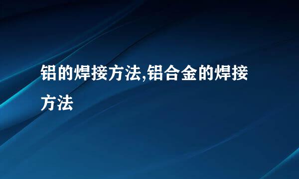 铝的焊接方法,铝合金的焊接方法