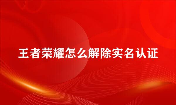 王者荣耀怎么解除实名认证